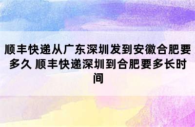 顺丰快递从广东深圳发到安徽合肥要多久 顺丰快递深圳到合肥要多长时间